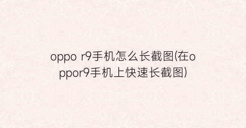 oppor9手机怎么长截图(在oppor9手机上快速长截图)